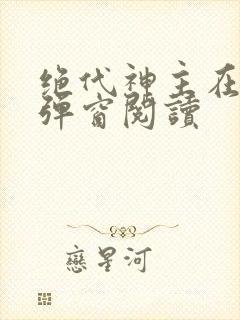 绝代神主在线无弹窗阅读