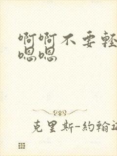 啊啊不要轻点嗯嗯嗯