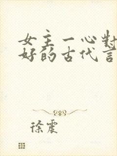 女主一心对男主好的古代言情