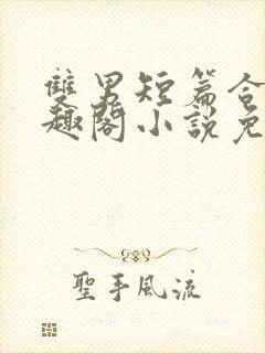 双男短篇合集笔趣阁小说免费阅读