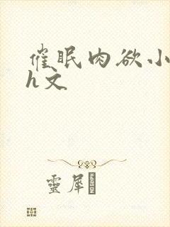 催眠肉欲小箩莉h文