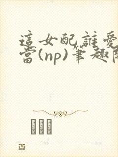 这女配谁爱当谁当(np)笔趣阁苏封面