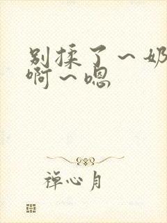 别揉了～奶头～啊～嗯