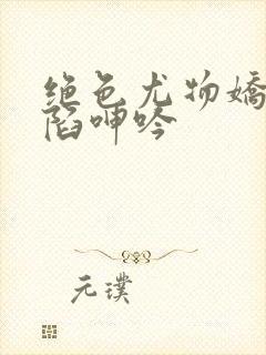 绝色尤物娇妻沦陷呻吟