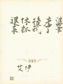 退休后老婆带人来抓我了笔趣阁