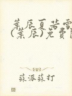 叶辰夏若雪小说(叶辰)免费阅读最新章节