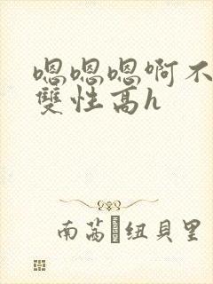 嗯嗯嗯啊不要高双性高h