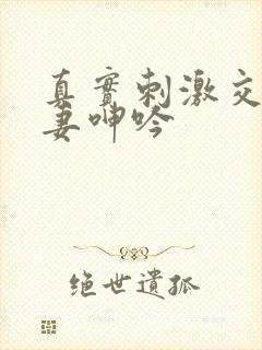 真实刺激交换娇妻呻吟