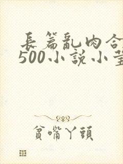 长篇乱肉合集乱500小说小莹