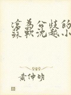 沧为公歧的校花苏软沈越小说在线看