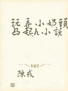 玩弄小奶头羞羞凸起h小说