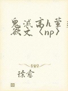 鬼灭高h荤爽肉欲文〈np〉