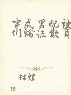 穿成男配被男主们轮流欺负了最新章