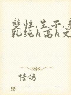 双性,生子,产乳纯h高h文小