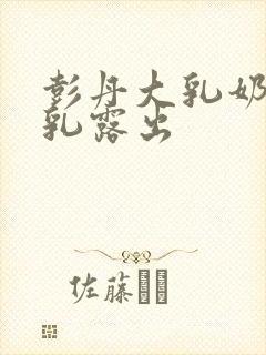 彭丹大乳奶头全乳露出封面