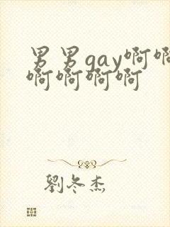 男男gay啊啊啊啊啊啊