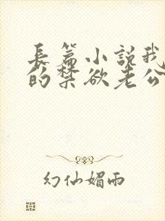 长篇小说我闪婚的禁欲老公,竟是财阀大佬