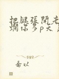 把腿张开老子臊烂你多p天美传媒