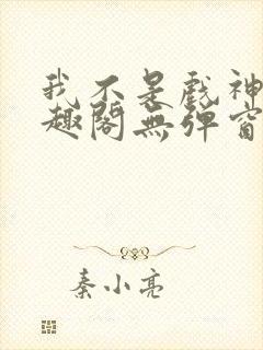 我不是戏神新笔趣阁无弹窗