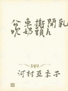 公车撕开乳罩揉吮奶头h