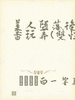 美人堕落后被轮番玩弄(双性