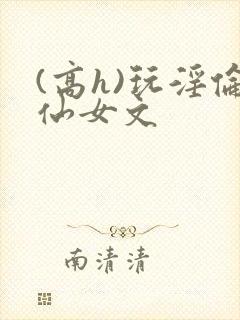 (高h)玩淫伦仙女文