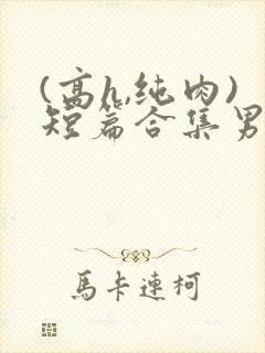 (高h,纯肉)短篇合集男男