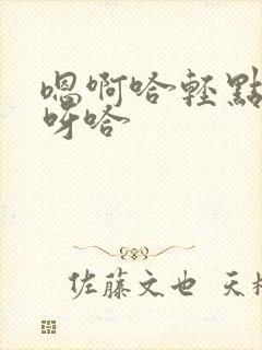 嗯啊哈轻点好爽呀哈