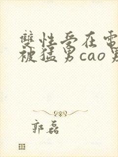 双性受在电竞室被猛男cao男男