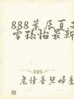 888叶辰夏若雪孙怡最新章节八一