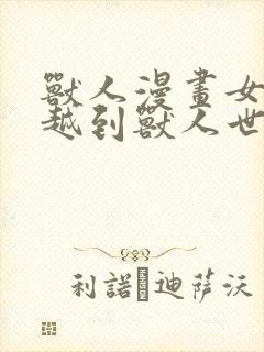 兽人漫画女主穿越到兽人世界