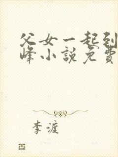 父女一起到达巅峰小说免费阅读全文无弹窗