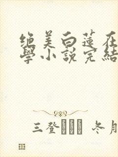 绝美白莲在线教学小说完结版