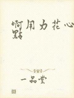 啊用力花心嗯轻点