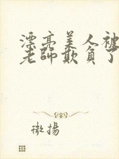 漂亮美人被竹马老师欺负了小说全文