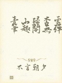 青山归杳处po笔趣阁无弹窗