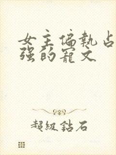 女主偏执占有欲强的宠文