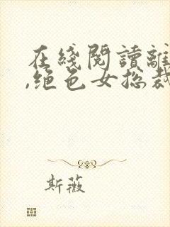 在线阅读离婚后,绝色女总裁悔哭了