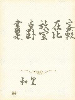 书桌放在客厅还是卧室比较好