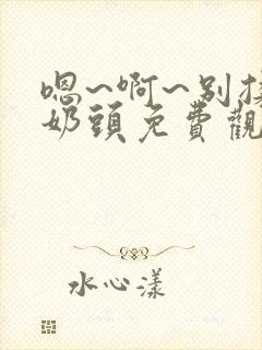 嗯~啊~别揉我奶头免费观看