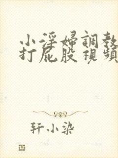 小淫妇调教跪趴打屁股视频