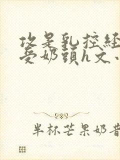 攻是乳控经常吃受奶头h文小说