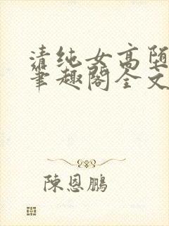 清纯女高堕落记笔趣阁全文免费阅读全文