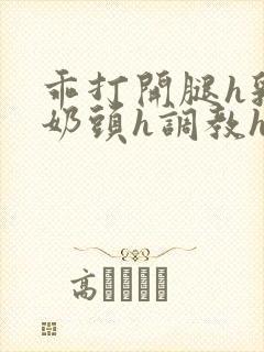 乖打开腿h乳夹奶头h调教h文