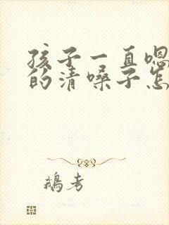 孩子一直嗯嗯嗯的清嗓子怎么回事