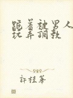 跪着被男人蹂躏玩弄调教封面