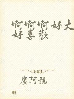 啊啊啊好大好爽好喜欢