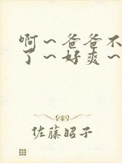 啊～爸爸不要操了～好爽～