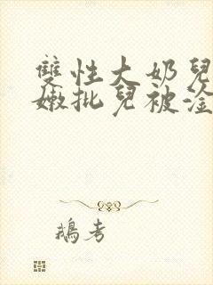 双性大奶儿美人嫩批儿被淦爆了(np/双性受)