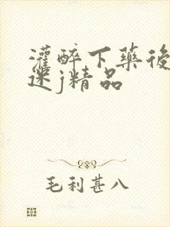 灌醉下药后玩弄迷j精品